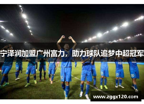 宁泽润加盟广州富力，助力球队追梦中超冠军