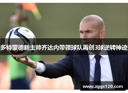 多特蒙德新主帅齐达内带领球队再创3球逆转神迹